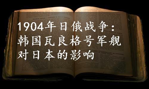 1904年日俄战争：韩国瓦良格号军舰对日本的影响