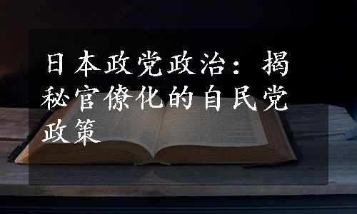 日本政党政治：揭秘官僚化的自民党政策