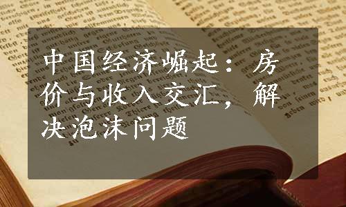 中国经济崛起：房价与收入交汇，解决泡沫问题