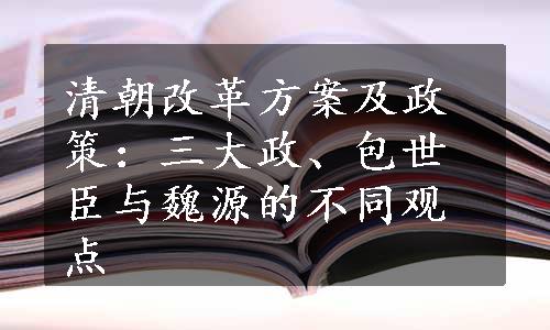 清朝改革方案及政策：三大政、包世臣与魏源的不同观点