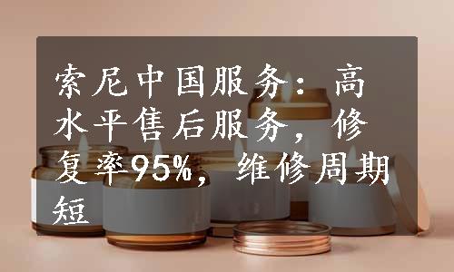 索尼中国服务：高水平售后服务，修复率95%，维修周期短