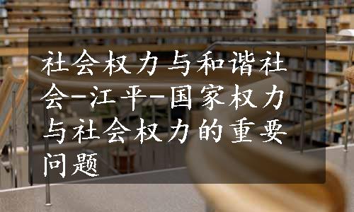 社会权力与和谐社会-江平-国家权力与社会权力的重要问题