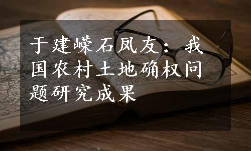 于建嵘石凤友：我国农村土地确权问题研究成果