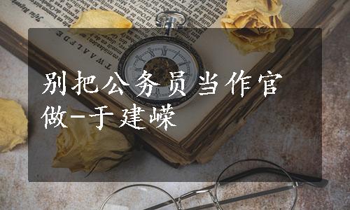 别把公务员当作官做-于建嵘