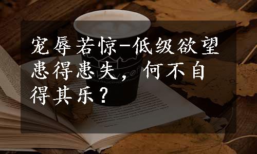 宠辱若惊-低级欲望患得患失，何不自得其乐？