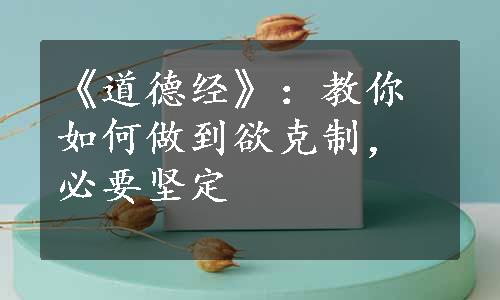 《道德经》：教你如何做到欲克制，必要坚定