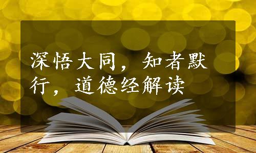 深悟大同，知者默行，道德经解读