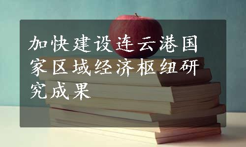 加快建设连云港国家区域经济枢纽研究成果