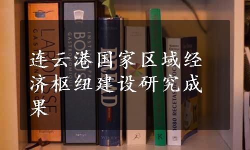 连云港国家区域经济枢纽建设研究成果