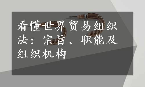 看懂世界贸易组织法：宗旨、职能及组织机构