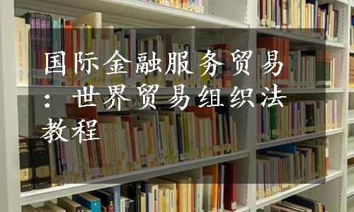 国际金融服务贸易：世界贸易组织法教程