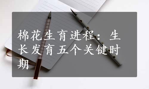 棉花生育进程：生长发育五个关键时期