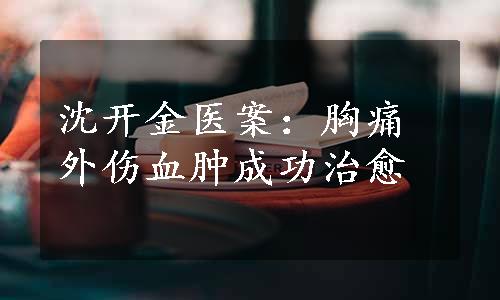 沈开金医案：胸痛外伤血肿成功治愈