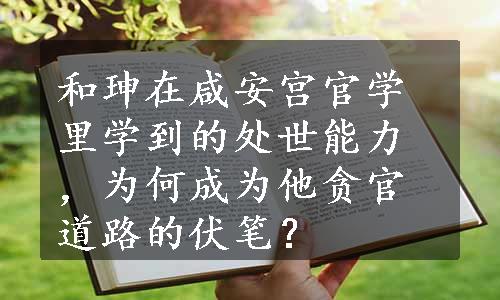 和珅在咸安宫官学里学到的处世能力，为何成为他贪官道路的伏笔？