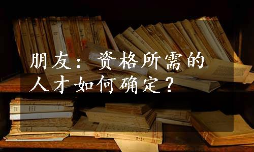 朋友：资格所需的人才如何确定？