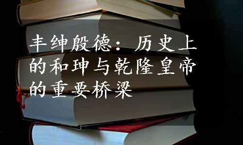 丰绅殷德：历史上的和珅与乾隆皇帝的重要桥梁