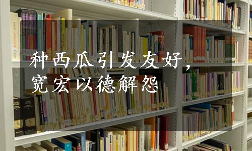 种西瓜引发友好，宽宏以德解怨