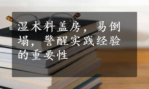 湿木料盖房，易倒塌，警醒实践经验的重要性