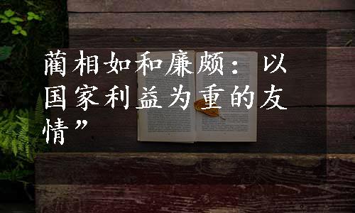 蔺相如和廉颇：以国家利益为重的友情”