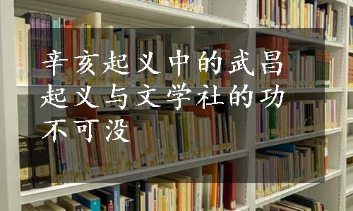 辛亥起义中的武昌起义与文学社的功不可没