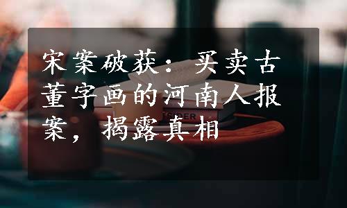 宋案破获：买卖古董字画的河南人报案，揭露真相