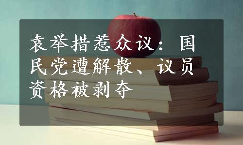 袁举措惹众议：国民党遭解散、议员资格被剥夺