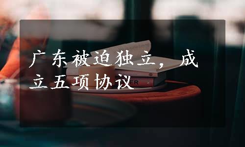 广东被迫独立，成立五项协议