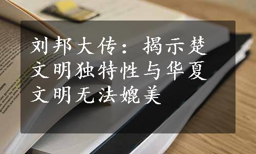 刘邦大传：揭示楚文明独特性与华夏文明无法媲美