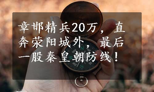 章邯精兵20万，直奔荥阳城外，最后一股秦皇朝防线！