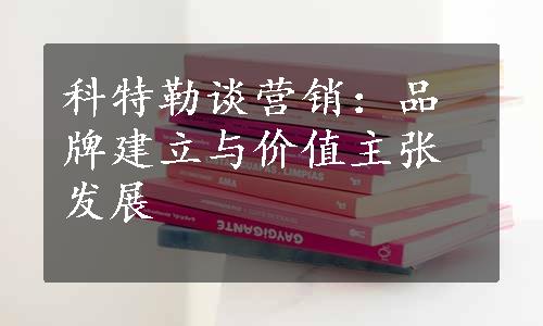 科特勒谈营销：品牌建立与价值主张发展