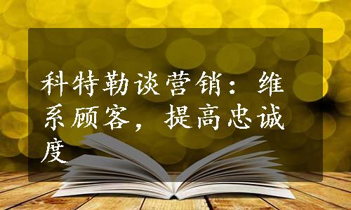 科特勒谈营销：维系顾客，提高忠诚度