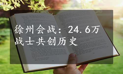 徐州会战：24.6万战士共创历史