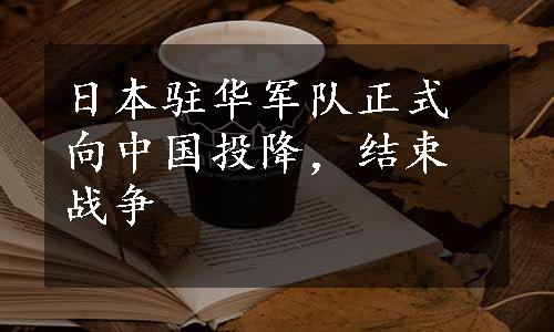 日本驻华军队正式向中国投降，结束战争