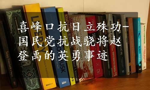 喜峰口抗日立殊功-国民党抗战骁将赵登禹的英勇事迹