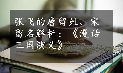 张飞的唐留姓、宋留名解析：《漫话三国演义》