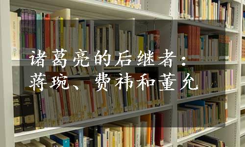 诸葛亮的后继者：蒋琬、费祎和董允