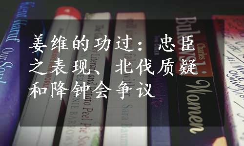 姜维的功过：忠臣之表现、北伐质疑和降钟会争议