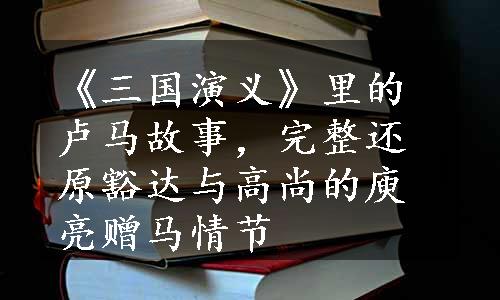 《三国演义》里的卢马故事，完整还原豁达与高尚的庾亮赠马情节