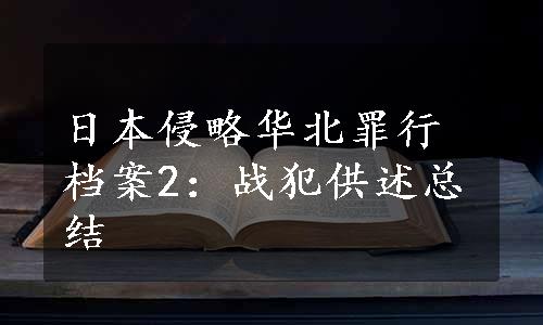 日本侵略华北罪行档案2：战犯供述总结