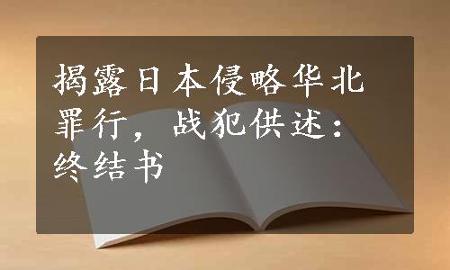 揭露日本侵略华北罪行，战犯供述：终结书