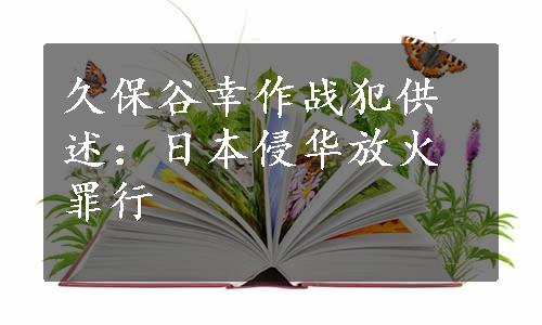 久保谷幸作战犯供述：日本侵华放火罪行