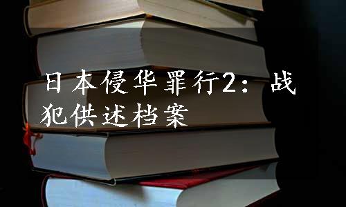 日本侵华罪行2：战犯供述档案