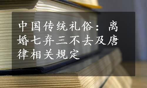 中国传统礼俗：离婚七弃三不去及唐律相关规定