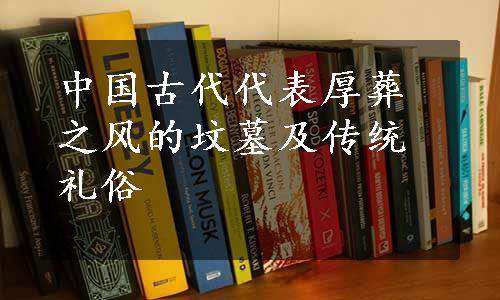 中国古代代表厚葬之风的坟墓及传统礼俗