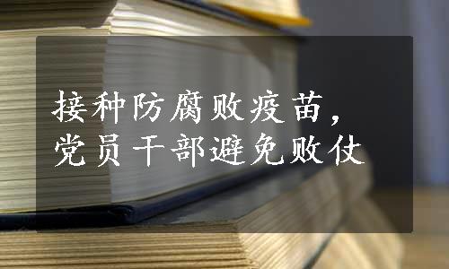 接种防腐败疫苗，党员干部避免败仗