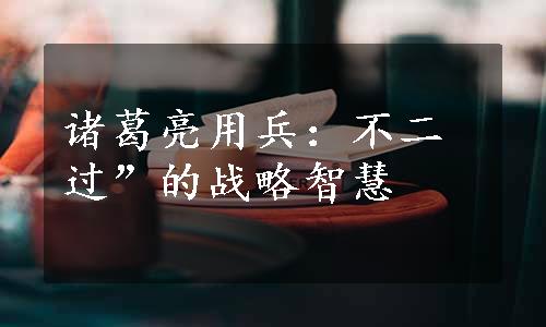 诸葛亮用兵：不二过”的战略智慧