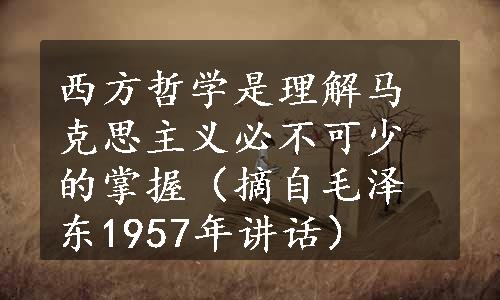 西方哲学是理解马克思主义必不可少的掌握（摘自毛泽东1957年讲话）