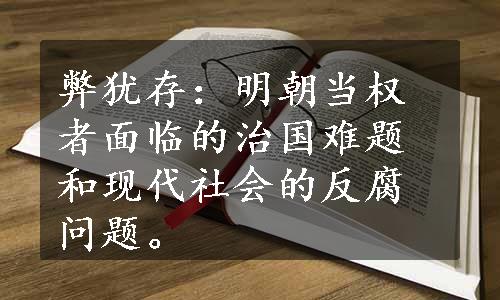 弊犹存：明朝当权者面临的治国难题和现代社会的反腐问题。