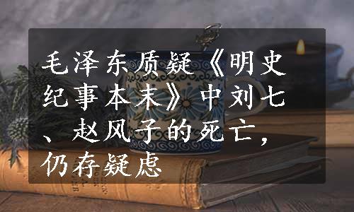 毛泽东质疑《明史纪事本末》中刘七、赵风子的死亡，仍存疑虑