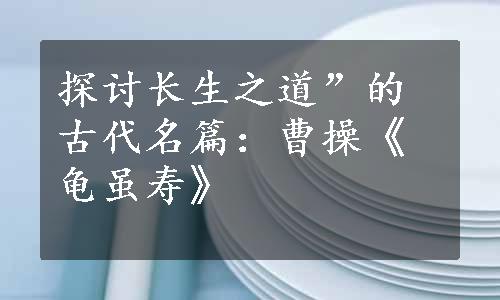 探讨长生之道”的古代名篇：曹操《龟虽寿》